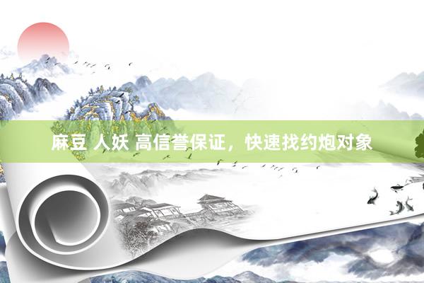 麻豆 人妖 高信誉保证，快速找约炮对象