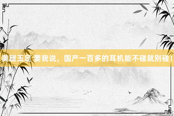 美腿玉足 要我说，国产一百多的耳机能不碰就别碰！