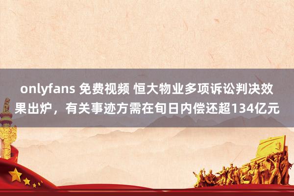 onlyfans 免费视频 恒大物业多项诉讼判决效果出炉，有关事迹方需在旬日内偿还超134亿元