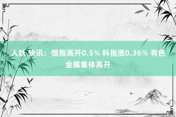 人妖 快讯：恒指高开0.5% 科指涨0.36% 有色金属集体高开