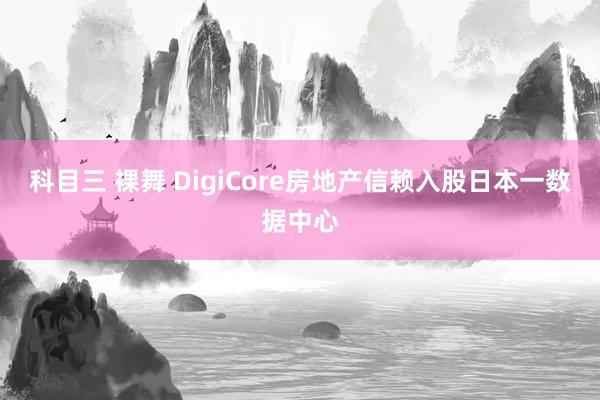 科目三 裸舞 DigiCore房地产信赖入股日本一数据中心