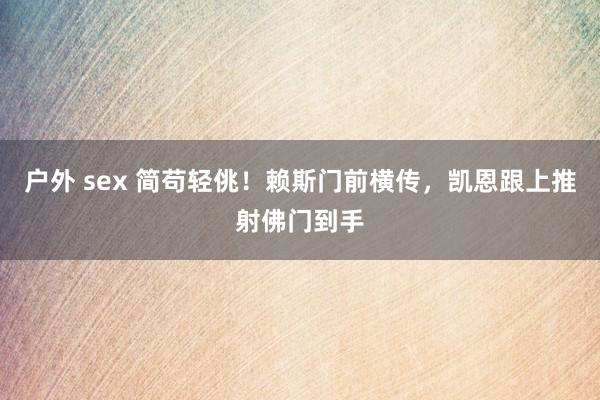 户外 sex 简苟轻佻！赖斯门前横传，凯恩跟上推射佛门到手