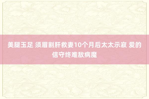 美腿玉足 须眉割肝救妻10个月后太太示寂 爱的信守终难敌病魔