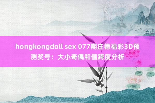 hongkongdoll sex 077期庄德福彩3D预测奖号：大小奇偶和值跨度分析