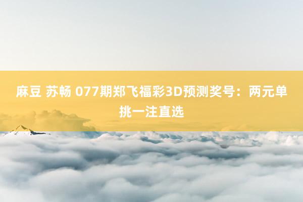 麻豆 苏畅 077期郑飞福彩3D预测奖号：两元单挑一注直选