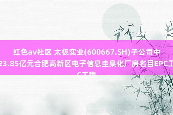 红色av社区 太极实业(600667.SH)子公司中标23.85亿元合肥高新区电子信息圭臬化厂房名目EPC工程