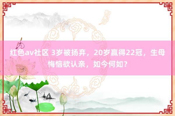 红色av社区 3岁被扬弃，20岁赢得22冠，生母悔恼欲认亲，如今何如？