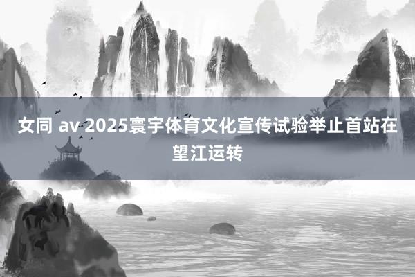 女同 av 2025寰宇体育文化宣传试验举止首站在望江运转
