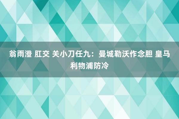 翁雨澄 肛交 关小刀任九：曼城勒沃作念胆 皇马利物浦防冷