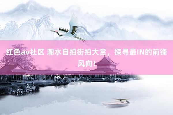 红色av社区 潮水自拍街拍大赏，探寻最IN的前锋风向！