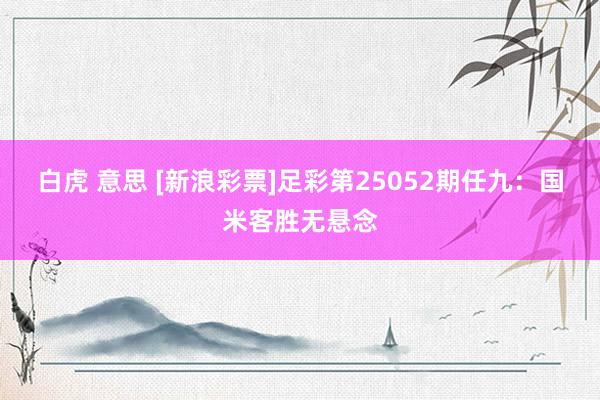 白虎 意思 [新浪彩票]足彩第25052期任九：国米客胜无悬念