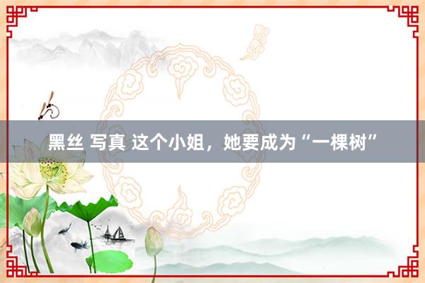 黑丝 写真 这个小姐，她要成为“一棵树”
