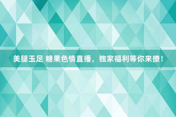 美腿玉足 糖果色情直播，独家福利等你来撩！
