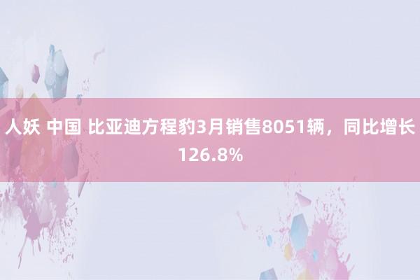人妖 中国 比亚迪方程豹3月销售8051辆，同比增长126.8%