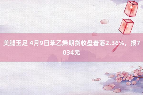 美腿玉足 4月9日苯乙烯期货收盘着落2.36%，报7034元