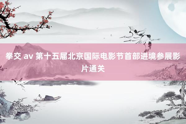 拳交 av 第十五届北京国际电影节首部进境参展影片通关