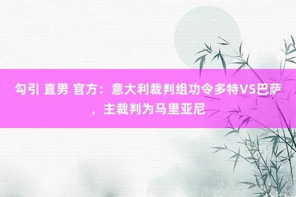 勾引 直男 官方：意大利裁判组功令多特VS巴萨，主裁判为马里亚尼