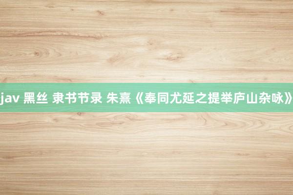 jav 黑丝 隶书节录 朱熹《奉同尤延之提举庐山杂咏》