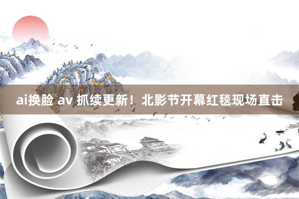 ai换脸 av 抓续更新！北影节开幕红毯现场直击