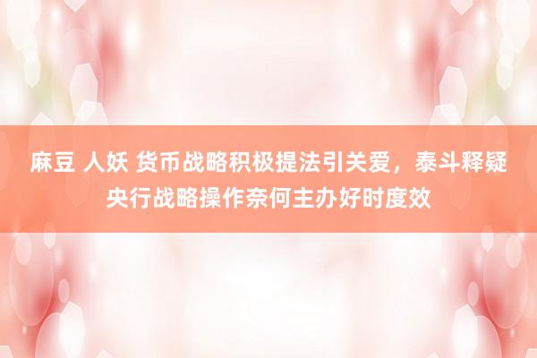 麻豆 人妖 货币战略积极提法引关爱，泰斗释疑央行战略操作奈何主办好时度效