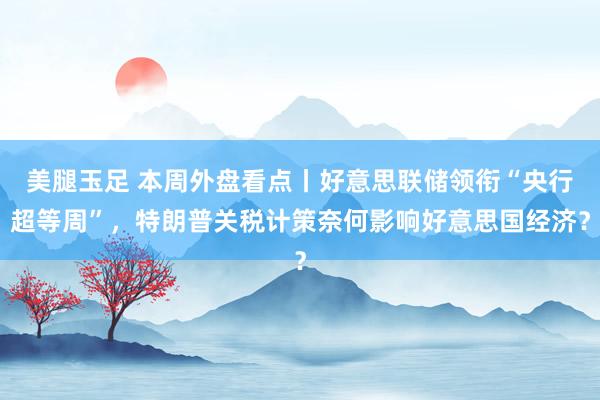 美腿玉足 本周外盘看点丨好意思联储领衔“央行超等周”，特朗普关税计策奈何影响好意思国经济？