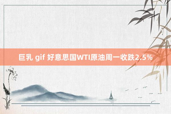 巨乳 gif 好意思国WTI原油周一收跌2.5%