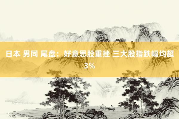 日本 男同 尾盘：好意思股重挫 三大股指跌幅均超3%