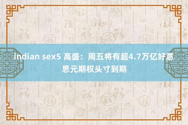 indian sex5 高盛：周五将有超4.7万亿好意思元期权头寸到期