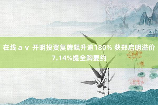在线ａｖ 开明投资复牌飙升逾180% 获郑启明溢价7.14%提全购要约