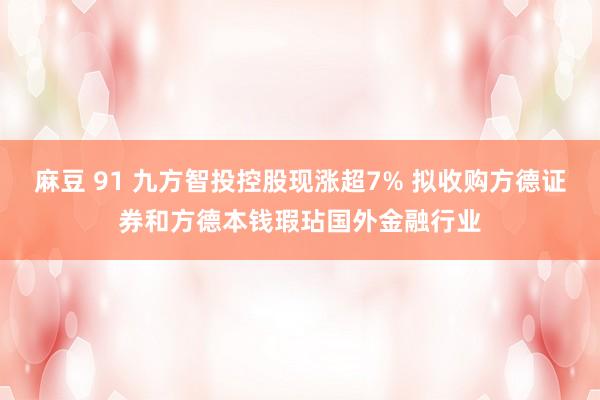 麻豆 91 九方智投控股现涨超7% 拟收购方德证券和方德本钱瑕玷国外金融行业