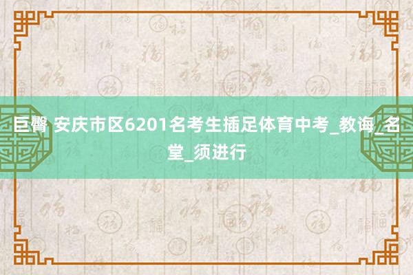 巨臀 安庆市区6201名考生插足体育中考_教诲_名堂_须进行