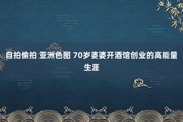 自拍偷拍 亚洲色图 70岁婆婆开酒馆创业的高能量生涯