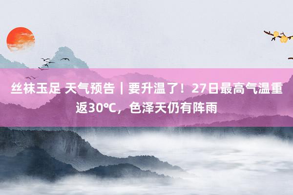 丝袜玉足 天气预告｜要升温了！27日最高气温重返30℃，色泽天仍有阵雨