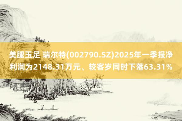 美腿玉足 瑞尔特(002790.SZ)2025年一季报净利润为2148.31万元、较客岁同时下落63.31%