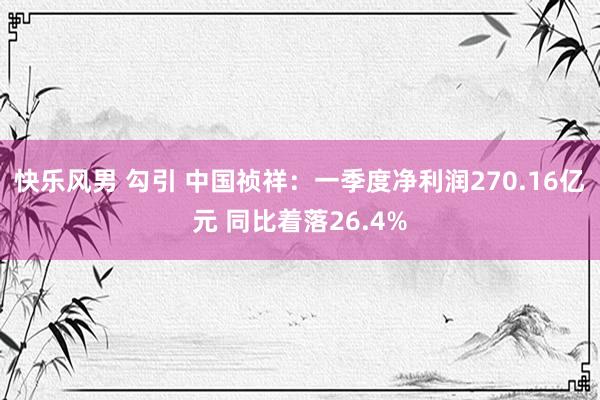 快乐风男 勾引 中国祯祥：一季度净利润270.16亿元 同比着落26.4%