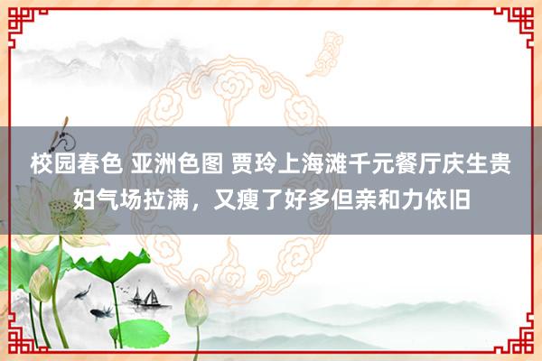 校园春色 亚洲色图 贾玲上海滩千元餐厅庆生贵妇气场拉满，又瘦了好多但亲和力依旧