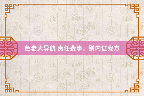 色老大导航 责任费事，别内讧我方