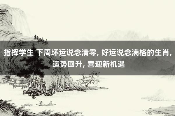 指挥学生 下周坏运说念清零， 好运说念满格的生肖， 运势回升， 喜迎新机遇