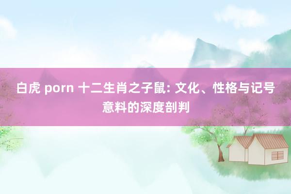 白虎 porn 十二生肖之子鼠: 文化、性格与记号意料的深度剖判