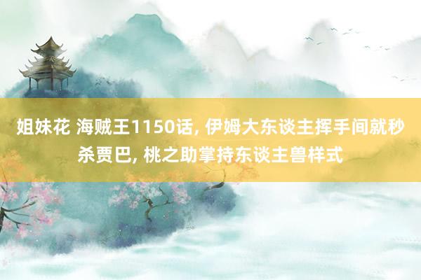 姐妹花 海贼王1150话， 伊姆大东谈主挥手间就秒杀贾巴， 桃之助掌持东谈主兽样式