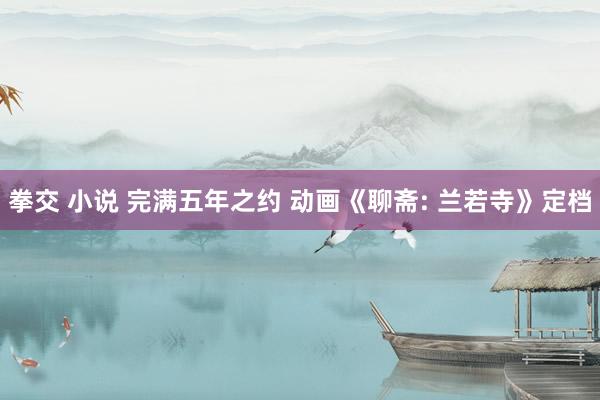 拳交 小说 完满五年之约 动画《聊斋: 兰若寺》定档