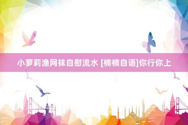小萝莉渔网袜自慰流水 [楠楠自语]你行你上