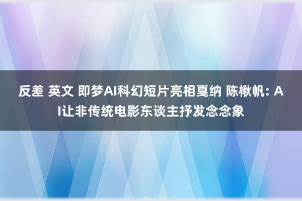 反差 英文 即梦AI科幻短片亮相戛纳 陈楸帆: AI让非传统电影东谈主抒发念念象