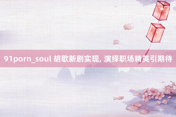 91porn_soul 胡歌新剧实现， 演绎职场精英引期待