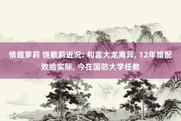 情趣萝莉 饶敏莉近况: 和富大龙离异， 12年婚配败给实际， 今在国防大学任教