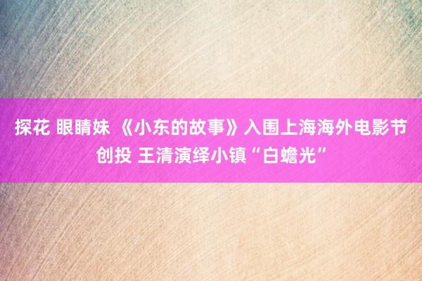 探花 眼睛妹 《小东的故事》入围上海海外电影节创投 王清演绎小镇“白蟾光”