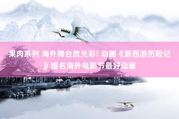 果肉系列 海外舞台放光彩! 动画《新西游历险记》提名海外电影节最好动画
