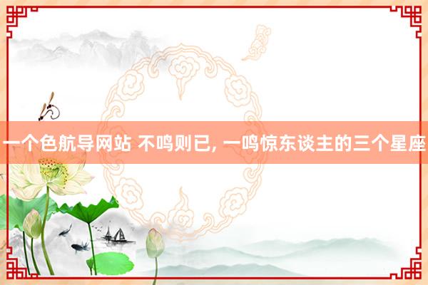 一个色航导网站 不鸣则已， 一鸣惊东谈主的三个星座