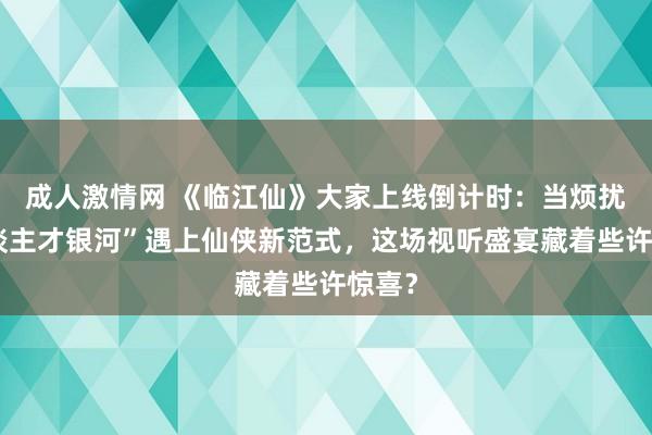 成人激情网 《临江仙》大家上线倒计时：当烦扰“东谈主才银河”遇上仙侠新范式，这场视听盛宴藏着些许惊喜？