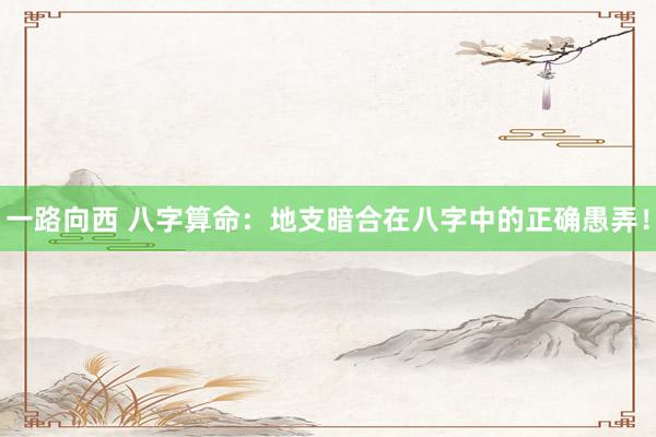 一路向西 八字算命：地支暗合在八字中的正确愚弄！